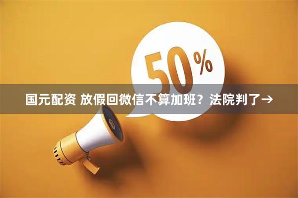 国元配资 放假回微信不算加班？法院判了→