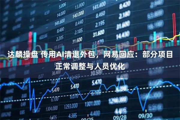 达麟操盘 传用AI清退外包,网易回应:部分项目正常调整与人员优化