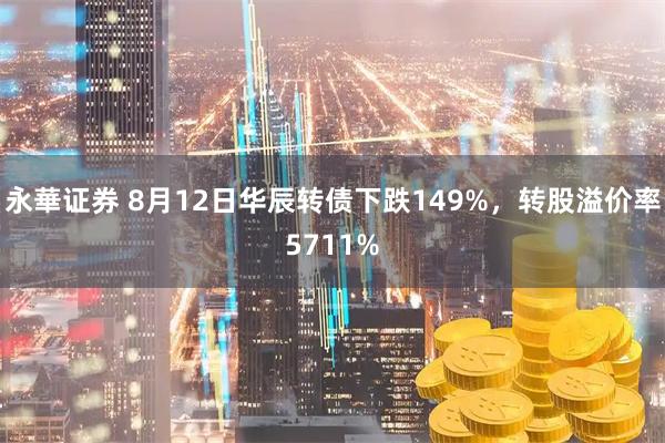 永華证券 8月12日华辰转债下跌149%，转股溢价率5711%