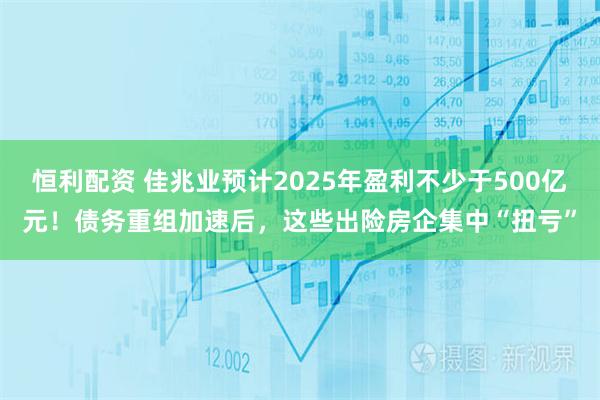 恒利配资 佳兆业预计2025年盈利不少于500亿元!债务重组加速后,这些出险房企集中“扭亏”