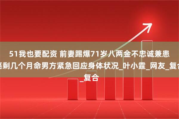 51我也要配资 前妻踢爆71岁八两金不忠诚兼患癌剩几个月命男方紧急回应身体状况_叶小霆_网友_复合