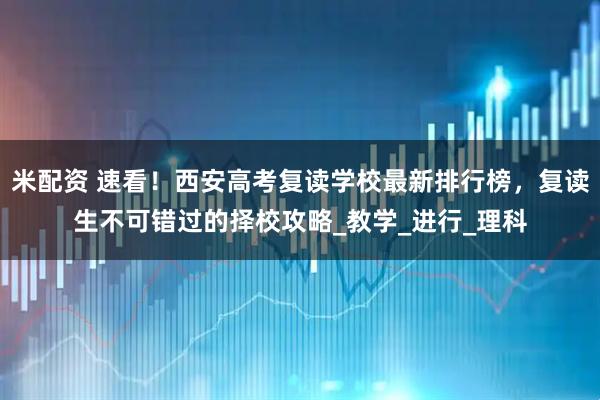 米配资 速看!西安高考复读学校最新排行榜,复读生不可错过的择校攻略_教学_进行_理科