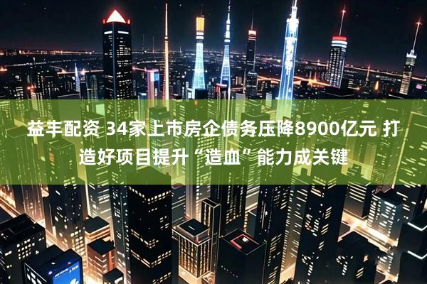 益丰配资 34家上市房企债务压降8900亿元 打造好项目提升“造血”能力成关键