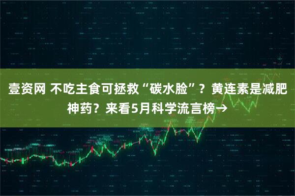 壹资网 不吃主食可拯救“碳水脸”？黄连素是减肥神药？来看5月科学流言榜→