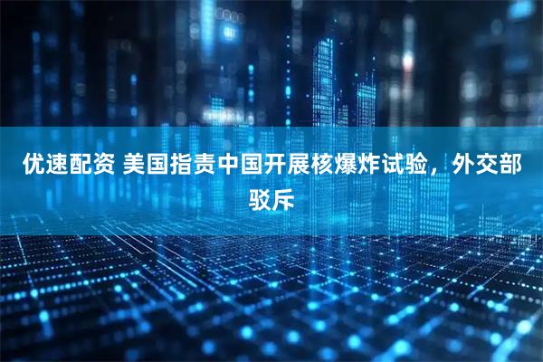 优速配资 美国指责中国开展核爆炸试验，外交部驳斥