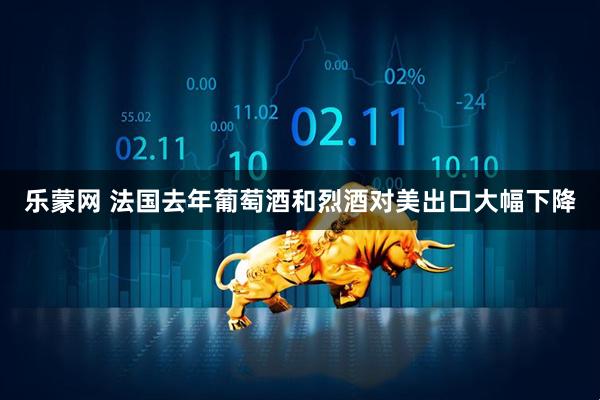 乐蒙网 法国去年葡萄酒和烈酒对美出口大幅下降
