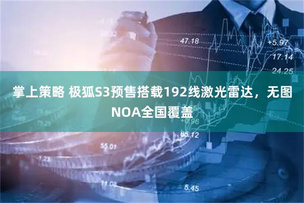 掌上策略 极狐S3预售搭载192线激光雷达，无图NOA全国覆盖