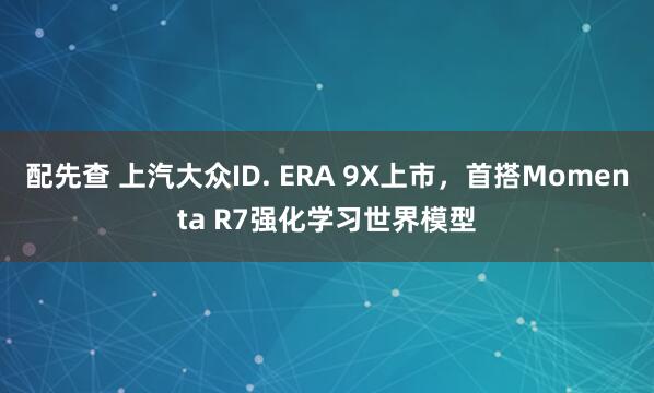 配先查 上汽大众ID. ERA 9X上市，首搭Momenta R7强化学习世界模型